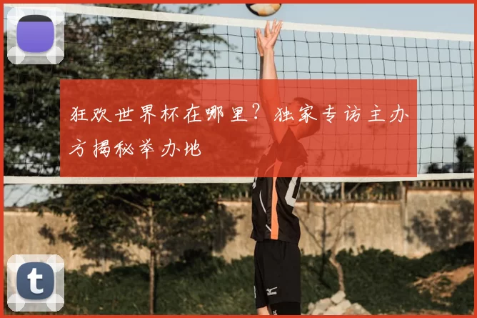 狂欢世界杯在哪里？独家专访主办方揭秘举办地
