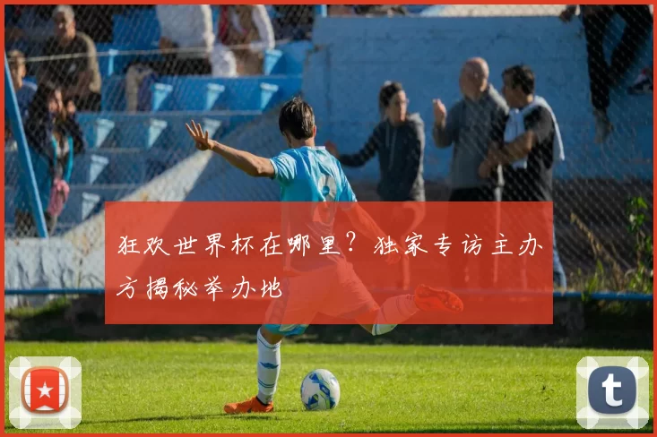 狂欢世界杯在哪里？独家专访主办方揭秘举办地