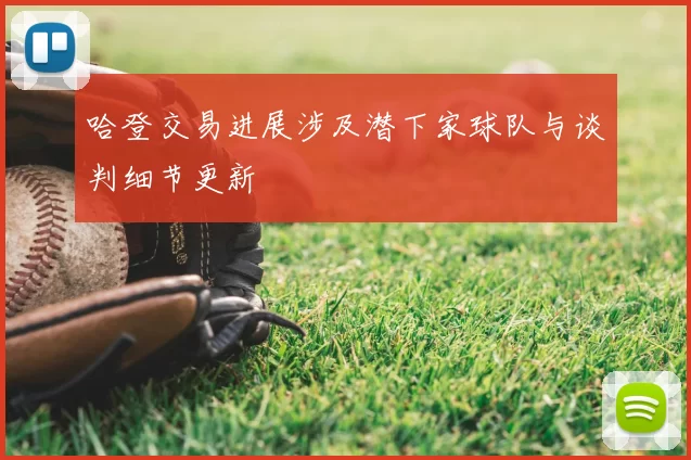 哈登交易进展涉及潜下家球队与谈判细节更新
