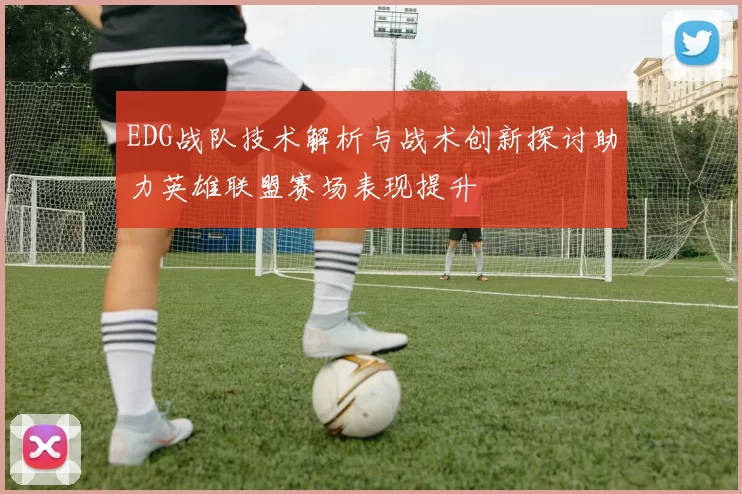 EDG战队技术解析与战术创新探讨助力英雄联盟赛场表现提升
