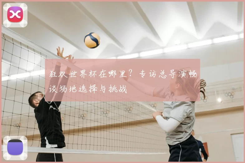 狂欢世界杯在哪里？专访总导演畅谈场地选择与挑战