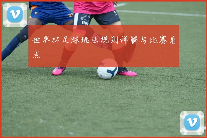 世界杯足球玩法规则详解与比赛看点