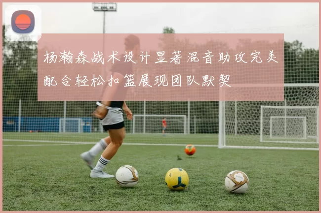 杨瀚森战术设计显著混音助攻完美配合轻松扣篮展现团队默契