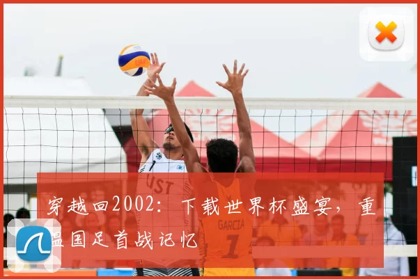 穿越回2002：下载世界杯盛宴，重温国足首战记忆