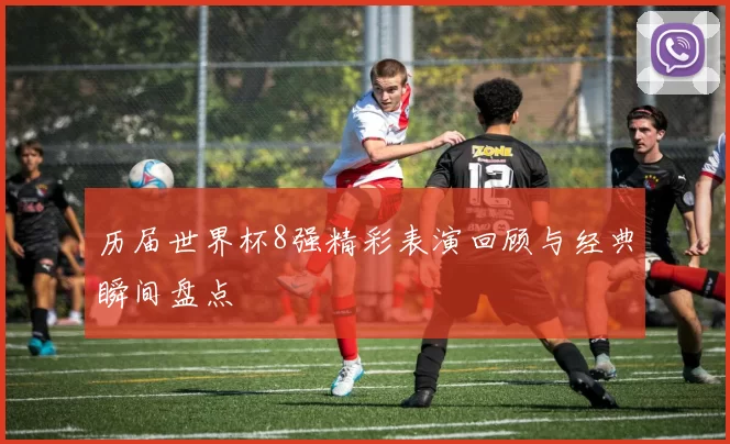 历届世界杯8强精彩表演回顾与经典瞬间盘点