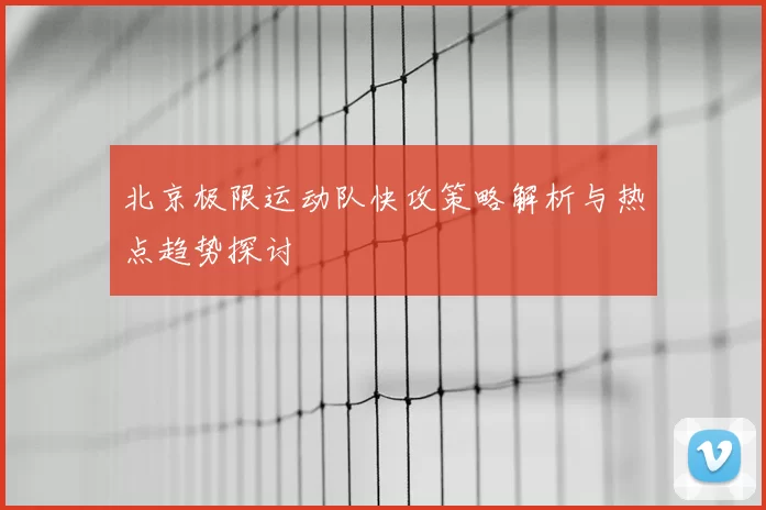 北京极限运动队快攻策略解析与热点趋势探讨