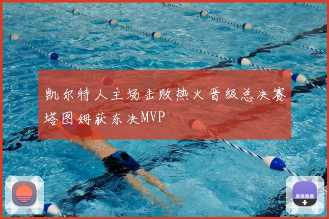 凯尔特人主场击败热火晋级总决赛塔图姆获东决MVP