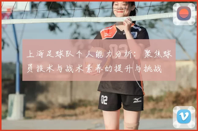 上海足球队个人能力分析：聚焦球员技术与战术素养的提升与挑战