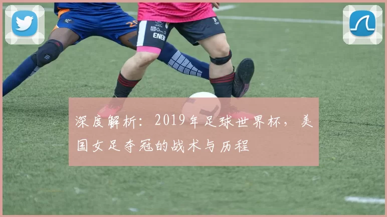深度解析：2019年足球世界杯，美国女足夺冠的战术与历程