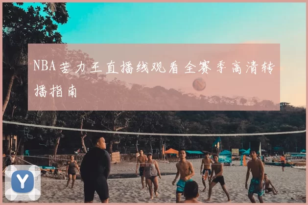 NBA苦力王直播线观看全赛季高清转播指南