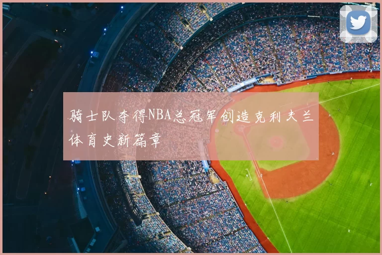 骑士队夺得NBA总冠军创造克利夫兰体育史新篇章