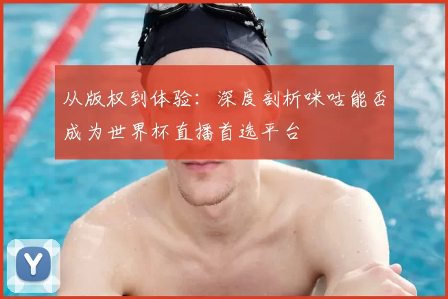 从版权到体验：深度剖析咪咕能否成为世界杯直播首选平台
