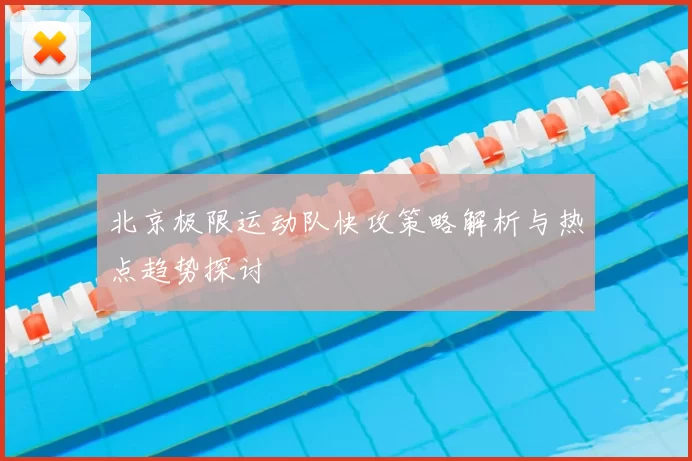 北京极限运动队快攻策略解析与热点趋势探讨