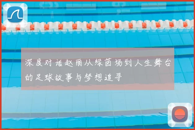 深度对话赵丽从绿茵场到人生舞台的足球故事与梦想追寻
