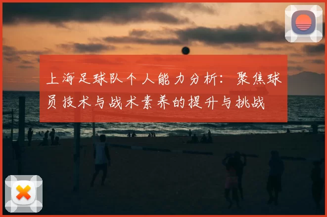 上海足球队个人能力分析：聚焦球员技术与战术素养的提升与挑战