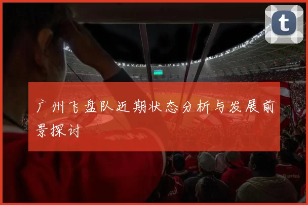 广州飞盘队近期状态分析与发展前景探讨