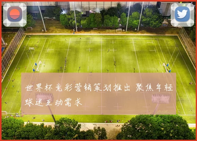 世界杯竞彩营销策划推出 聚焦年轻球迷互动需求