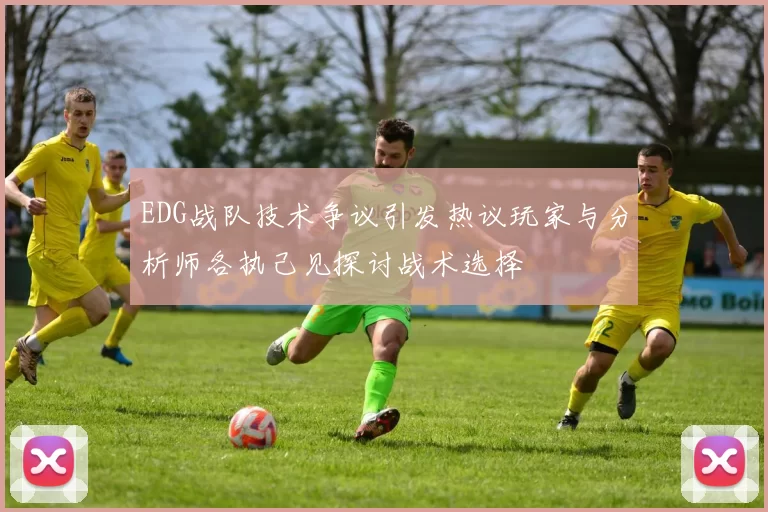 EDG战队技术争议引发热议玩家与分析师各执己见探讨战术选择