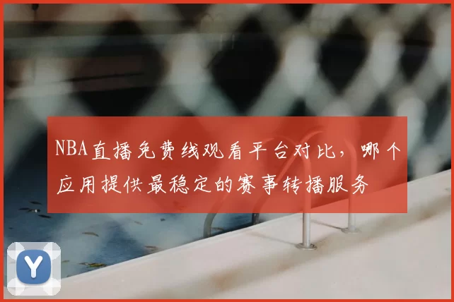 NBA直播免费线观看平台对比,哪个应用提供最稳定的赛事转播服务