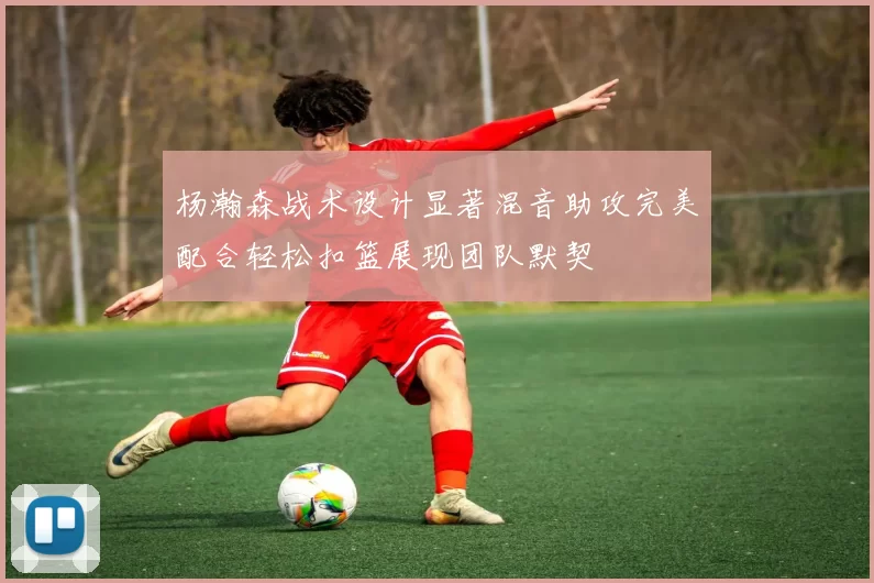 杨瀚森战术设计显著混音助攻完美配合轻松扣篮展现团队默契