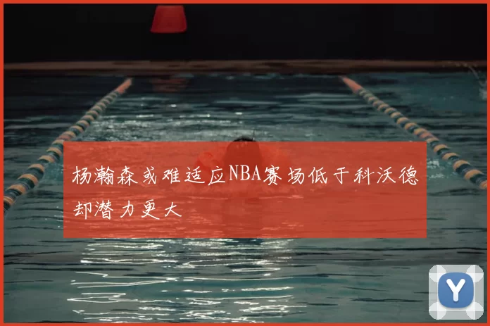 杨瀚森或难适应NBA赛场低于科沃德却潜力更大