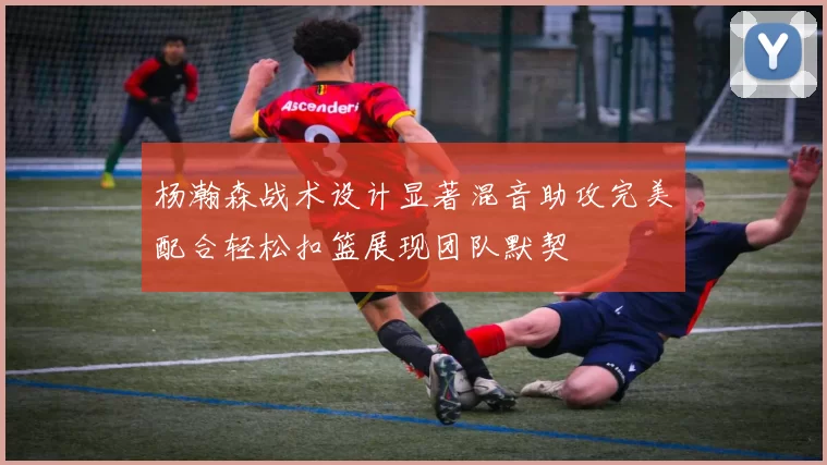 杨瀚森战术设计显著混音助攻完美配合轻松扣篮展现团队默契