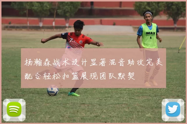 杨瀚森战术设计显著混音助攻完美配合轻松扣篮展现团队默契