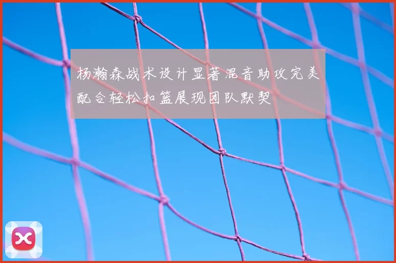 杨瀚森战术设计显著混音助攻完美配合轻松扣篮展现团队默契