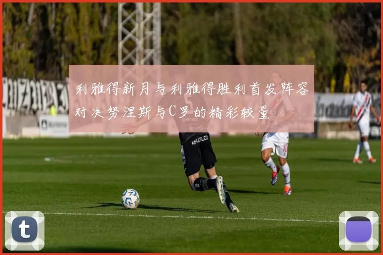 利雅得新月与利雅得胜利首发阵容对决努涅斯与C罗的精彩较量