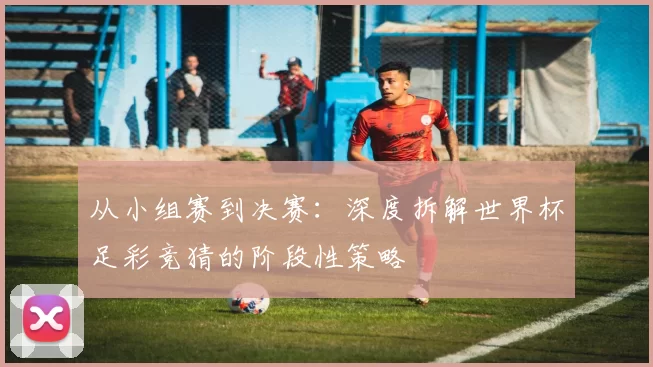 从小组赛到决赛：深度拆解世界杯足彩竞猜的阶段性策略