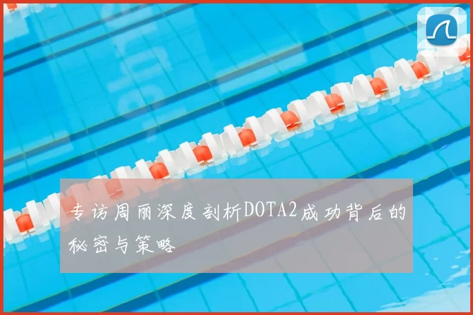 专访周丽深度剖析DOTA2成功背后的秘密与策略