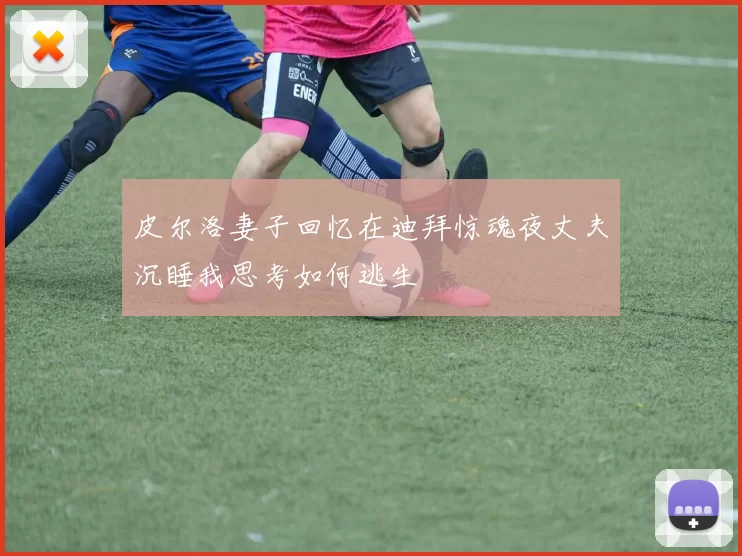 皮尔洛妻子回忆在迪拜惊魂夜丈夫沉睡我思考如何逃生