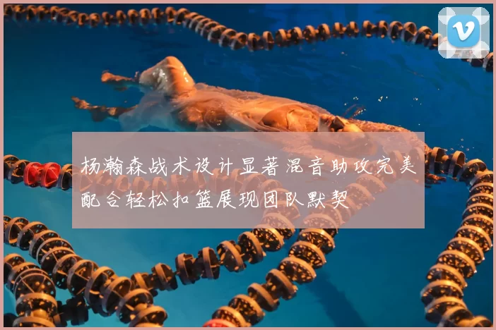 杨瀚森战术设计显著混音助攻完美配合轻松扣篮展现团队默契
