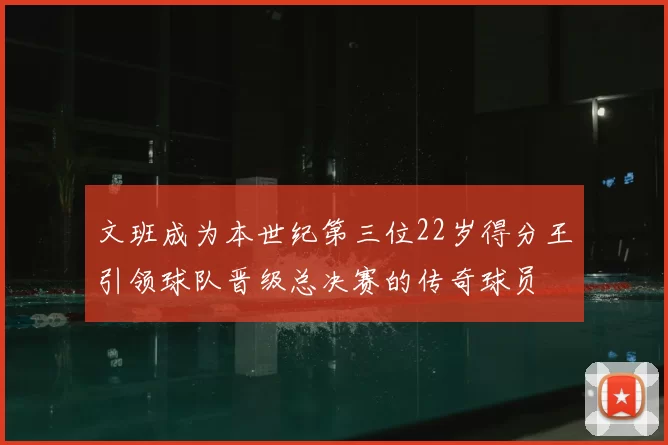 文班成为本世纪第三位22岁得分王引领球队晋级总决赛的传奇球员