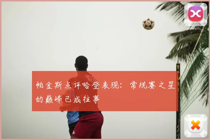 帕金斯点评哈登表现：常规赛之星的巅峰已成往事