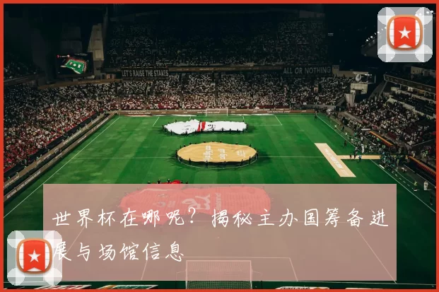 世界杯在哪呢?揭秘主办国筹备进展与场馆信息