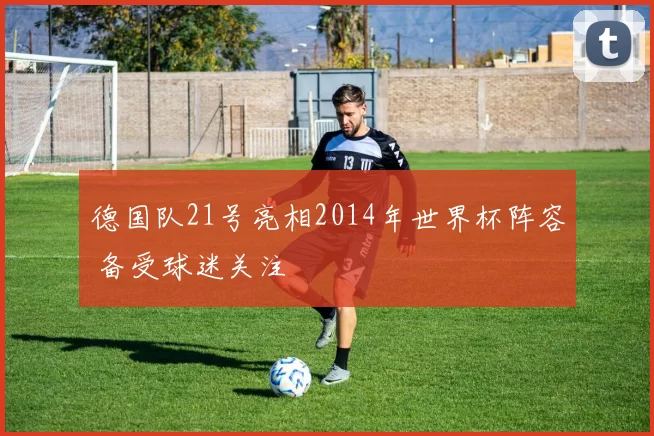 德国队21号亮相2014年世界杯阵容 备受球迷关注