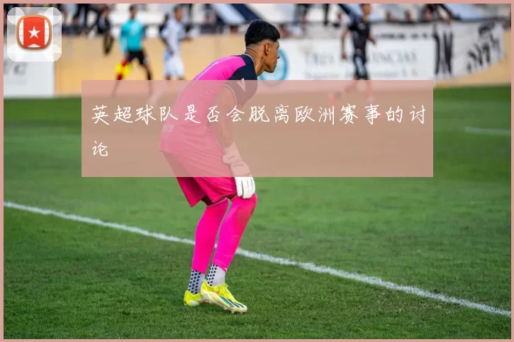 英超球队是否会脱离欧洲赛事的讨论