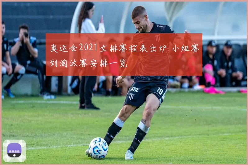 奥运会2021女排赛程表出炉 小组赛到淘汰赛安排一览