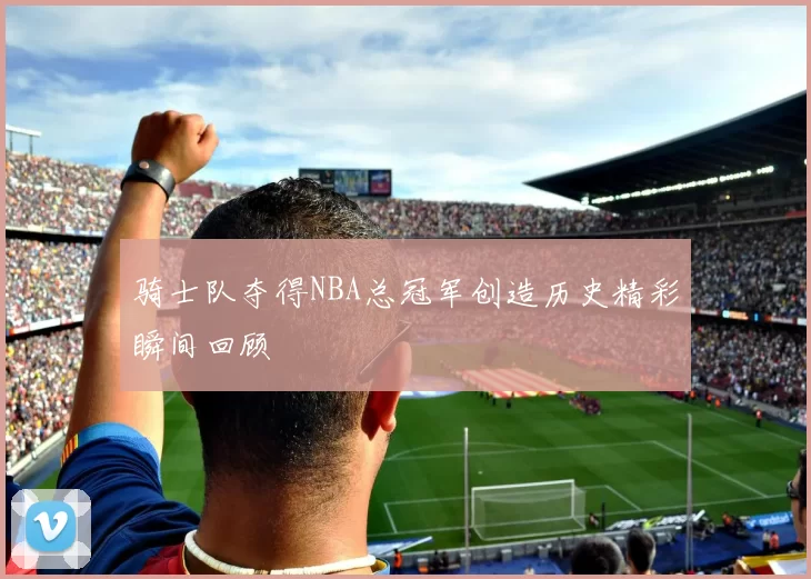骑士队夺得NBA总冠军创造历史精彩瞬间回顾