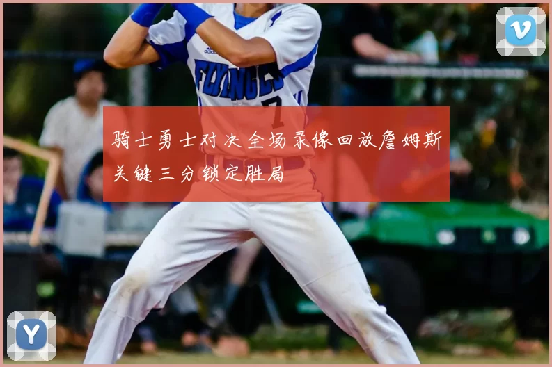 骑士勇士对决全场录像回放詹姆斯关键三分锁定胜局