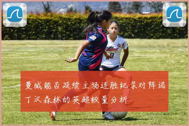 曼城能否延续主场连胜纪录对阵诺丁汉森林的英超较量分析