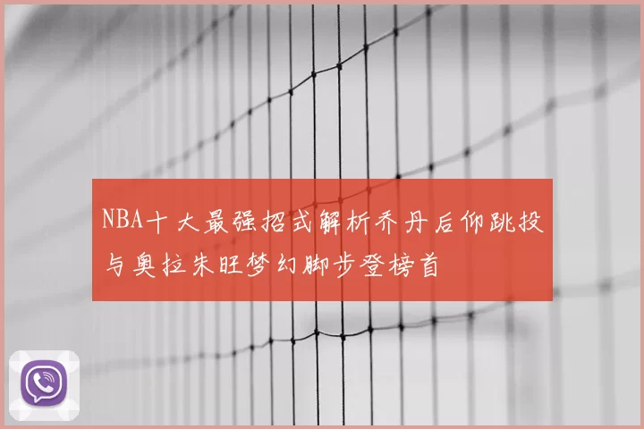 NBA十大最强招式解析乔丹后仰跳投与奥拉朱旺梦幻脚步登榜首