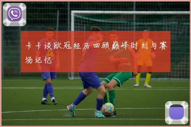 卡卡谈欧冠经历回顾巅峰时刻与赛场记忆
