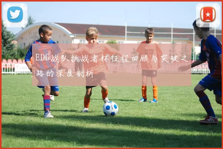 EDG战队挑战者杯征程回顾与突破之路的深度剖析