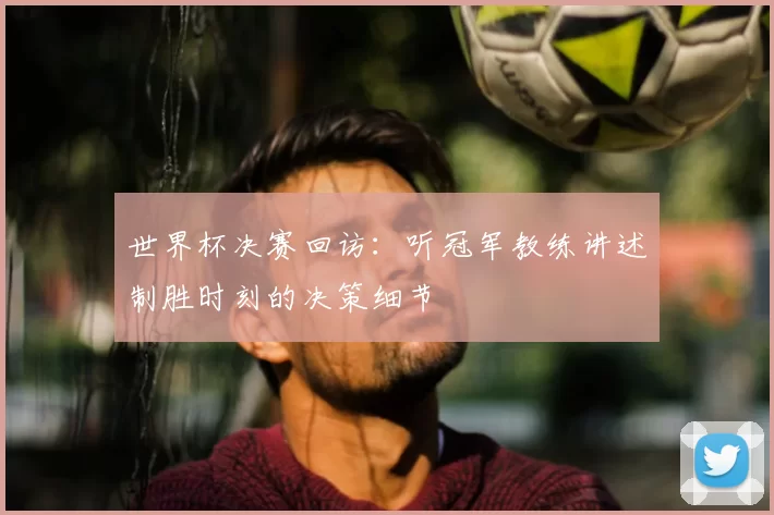 世界杯决赛回访：听冠军教练讲述制胜时刻的决策细节