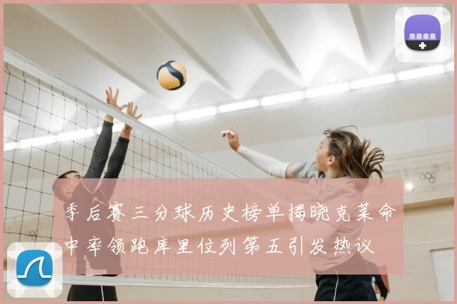 季后赛三分球历史榜单揭晓克莱命中率领跑库里位列第五引发热议