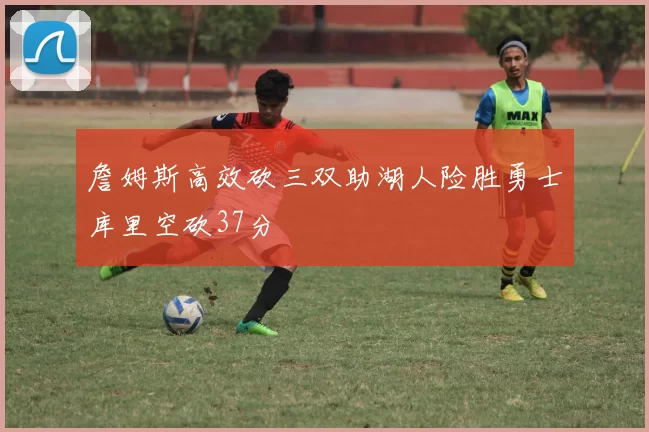 詹姆斯高效砍三双助湖人险胜勇士库里空砍37分