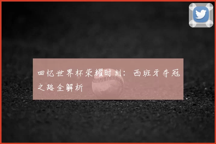 回忆世界杯荣耀时刻：西班牙夺冠之路全解析