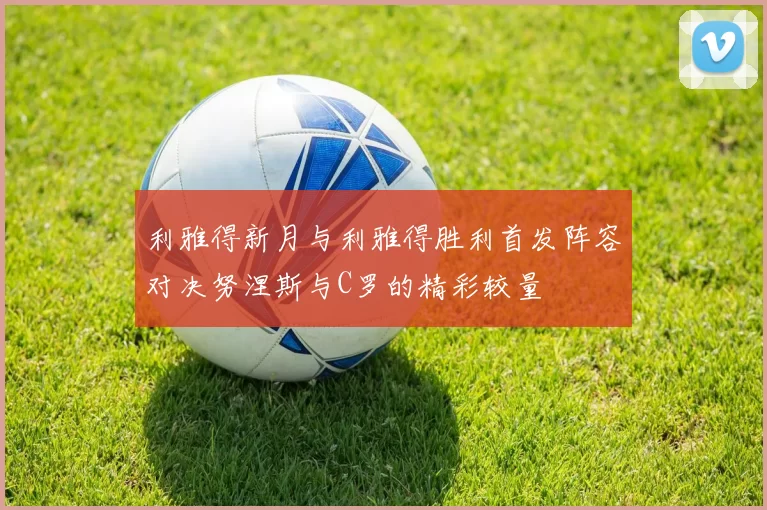 利雅得新月与利雅得胜利首发阵容对决努涅斯与C罗的精彩较量